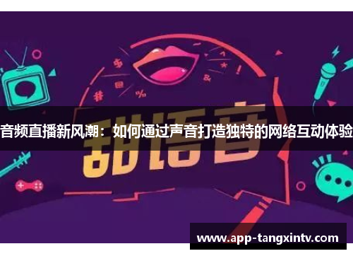 音频直播新风潮：如何通过声音打造独特的网络互动体验